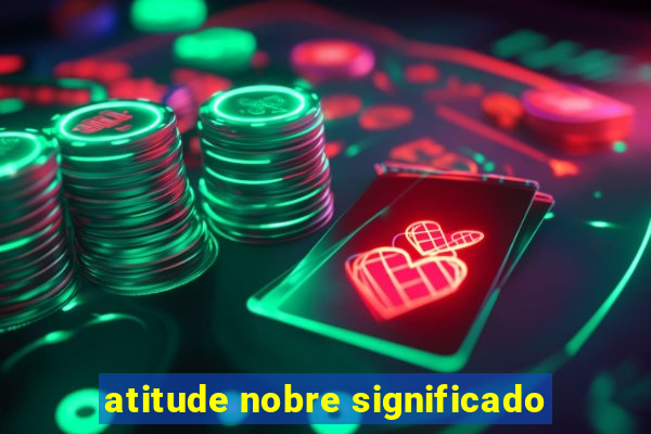 atitude nobre significado